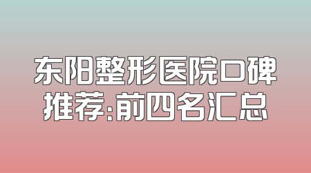 东阳整形医院口碑推荐：前四名汇总