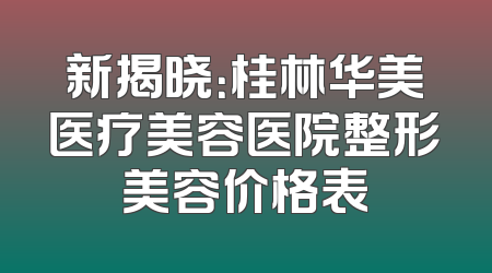 新揭晓：桂林华美医疗美容医院整形美容价格表