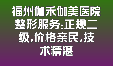 福州伽禾伽美医院整形服务：正规二级，价格亲民，技术精湛