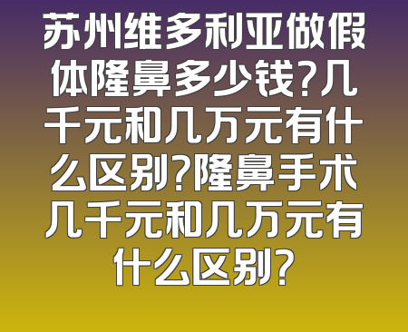 苏州维多利亚做假体隆鼻多少钱？几千元和几万元有什么区别？隆鼻手术几千元和几万元有什么区别？