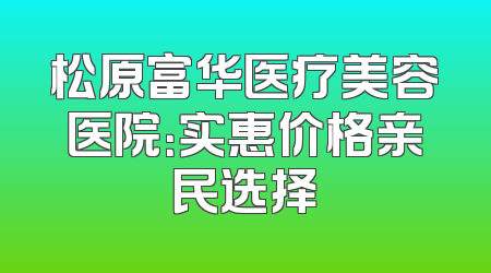 松原富华医疗美容医院：实惠价格亲民选择
