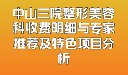 中山三院整形美容科收费明细与专家推荐及特色项目分析