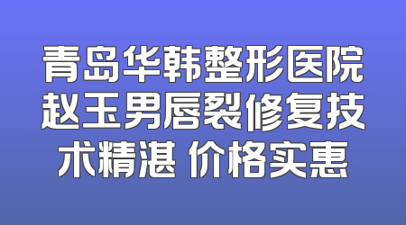 青岛华韩整形医院赵玉男唇裂修复技术精湛 价格实惠