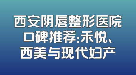 西安阴唇整形医院口碑推荐：禾悦、西美与现代妇产