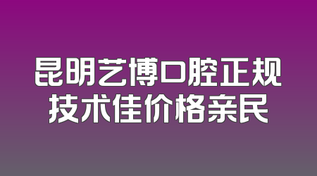 昆明艺博口腔正规技术佳价格亲民