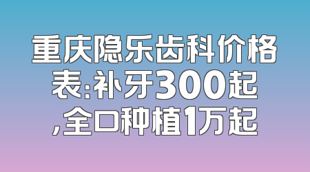 重庆隐乐齿科价格表：补牙300起，全口种植1万起
