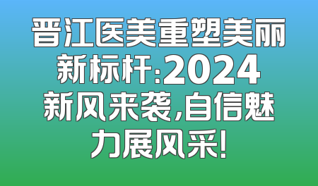 晋江医美重塑美丽新标杆：2024新风来袭，自信魅力展风采！