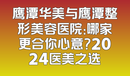 鹰潭华美与鹰潭整形美容医院：哪家更合你心意？2024医美之选