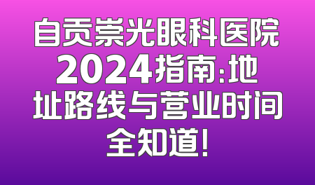 自贡崇光眼科医院2024指南：地址路线与营业时间全知道！
