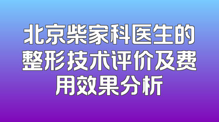 北京柴家科医生的整形技术评价及费用效果分析