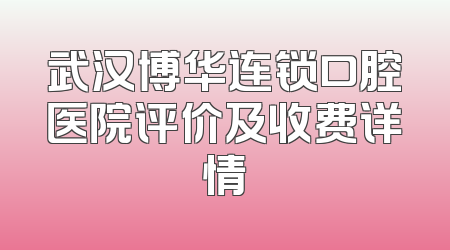 武汉博华连锁口腔医院评价及收费详情