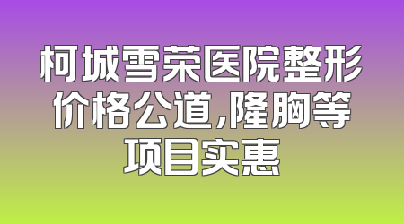 柯城雪荣医院整形价格公道，隆胸等项目实惠