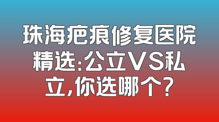 珠海疤痕修复医院精选：公立VS私立，你选哪个？