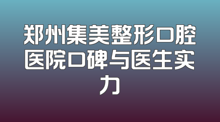 郑州集美整形口腔医院口碑与医生实力