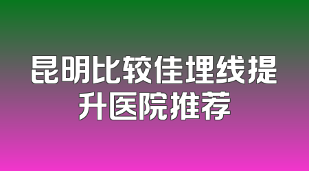 昆明比较佳埋线提升医院推荐