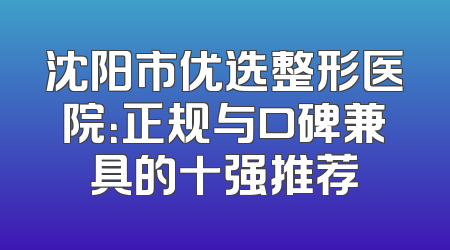 沈阳市优选整形医院：正规与口碑兼具的十强推荐