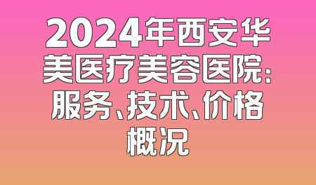 2024年西安华美医疗美容医院：服务、技术、价格概况