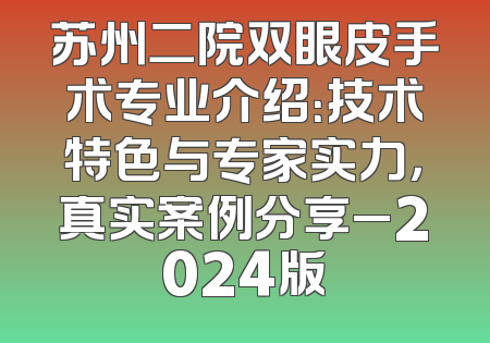 苏州二院双眼皮手术专业介绍：技术特色与专家实力，真实案例分享_2024版