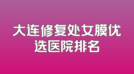 大连修复处女膜优选医院排名
