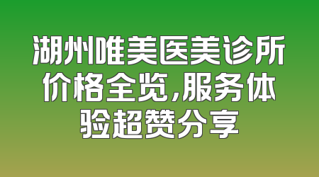 湖州唯美医美诊所价格全览，服务体验超赞分享