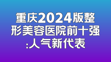 重庆2024版整形美容医院前十强：人气新代表