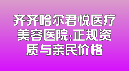 齐齐哈尔君悦医疗美容医院：正规资质与亲民价格