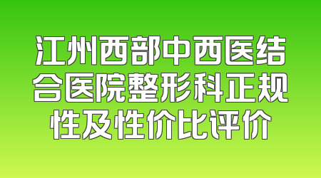 江州西部中西医结合医院整形科正规性及性价比评价