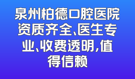 泉州柏德口腔医院资质齐全、医生专业、收费透明，值得信赖