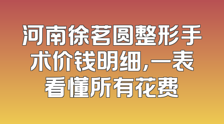 河南徐茗圆整形手术价钱明细，一表看懂所有花费