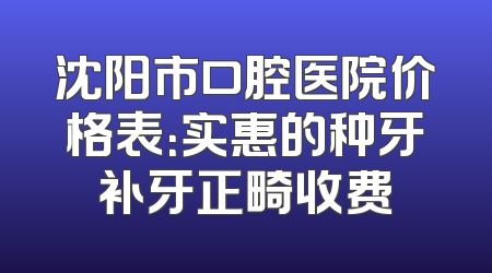 沈阳市口腔医院价格表：实惠的种牙补牙正畸收费