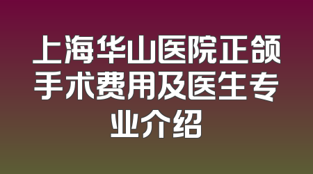 上海华山医院正颌手术费用及医生专业介绍