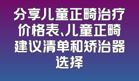 分享儿童正畸治疗价格表、儿童正畸建议清单和矫治器选择