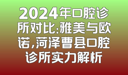 2024年口腔诊所对比：雅美与欧诺，菏泽曹县口腔诊所实力解析