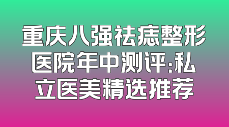 重庆八强祛痣整形医院年中测评：私立医美精选推荐