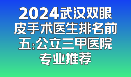 2024武汉双眼皮手术医生排名前五：公立三甲医院专业推荐