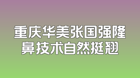 重庆华美张国强隆鼻技术自然挺翘