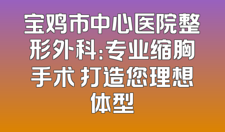 宝鸡市中心医院整形外科：专业缩胸手术 打造您理想体型