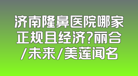 济南隆鼻医院哪家正规且经济？丽合/未来/美莲闻名