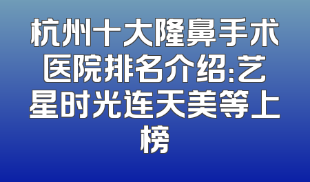 杭州十大隆鼻手术医院排名介绍：艺星时光连天美等上榜