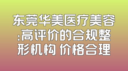 东莞华美医疗美容：高评价的合规整形机构 价格合理