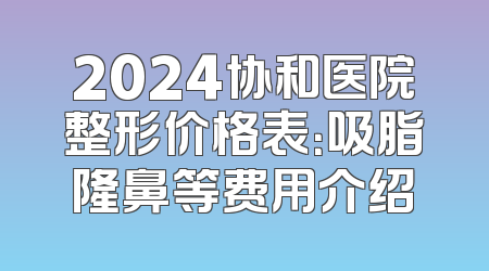 2024协和医院整形价格表：吸脂隆鼻等费用介绍
