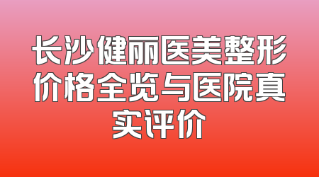 长沙健丽医美整形价格全览与医院真实评价