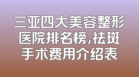 三亚四大美容整形医院排名榜，祛斑手术费用介绍表