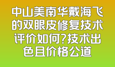 中山美南华戴海飞的双眼皮修复技术评价如何？技术出色且价格公道