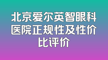 北京爱尔英智眼科医院正规性及性价比评价