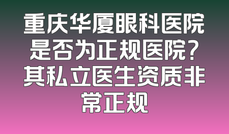 重庆华厦眼科医院是否为正规医院？其私立医生资质非常正规