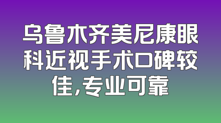 乌鲁木齐美尼康眼科近视手术口碑较佳，专业可靠