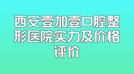 西安壹加壹口腔整形医院实力及价格评价