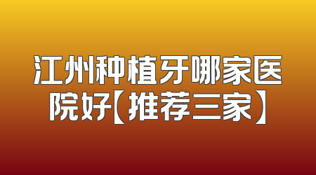 江州种植牙哪家医院好【推荐三家】