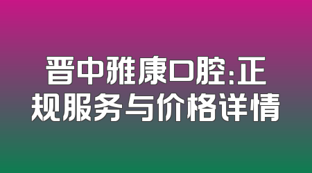 晋中雅康口腔：正规服务与价格详情